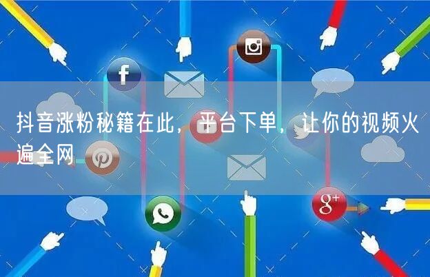 抖音涨粉秘籍在此，平台下单，让你的视频火
