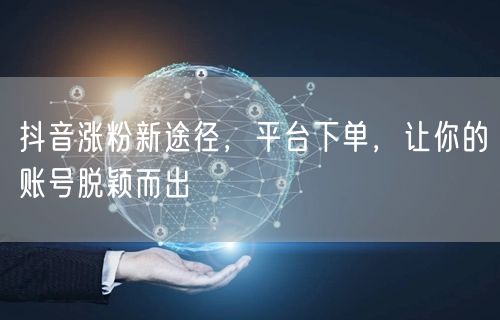 抖音涨粉新途径，平台下单，让你的账号脱颖而出