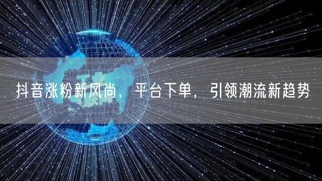 抖音涨粉新风尚，平台下单，引领潮流新趋势