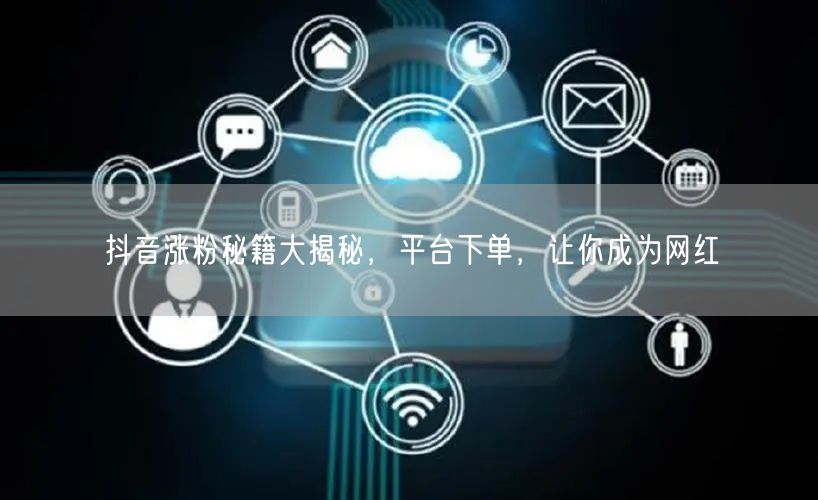 抖音涨粉秘籍大揭秘，平台下单，让你成为网红