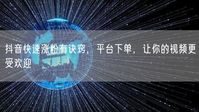 抖音快速涨粉有诀窍，平台下单，让你的视频更受欢迎