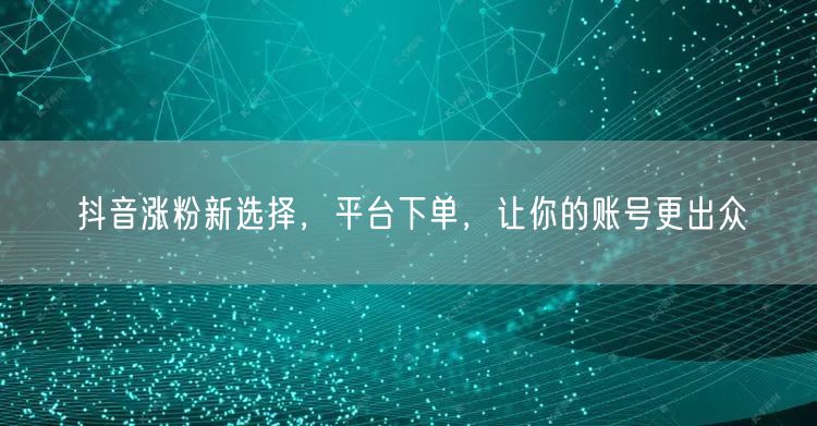 抖音涨粉新选择，平台下单，让你的账号更出众
