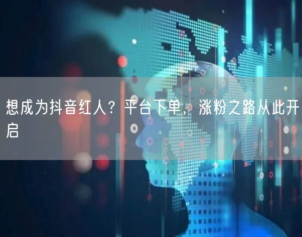 想成为抖音红人？平台下单，涨粉之路从此开启