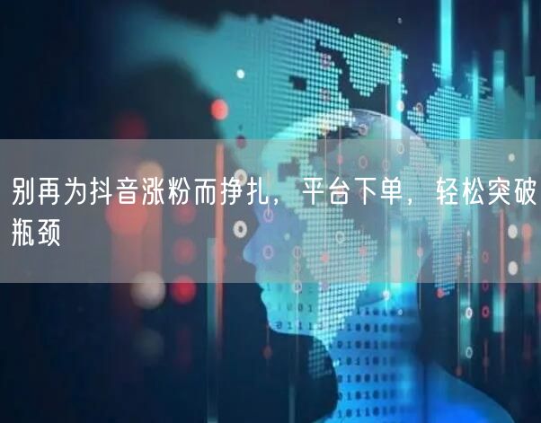 别再为抖音涨粉而挣扎，平台下单，轻松突破瓶颈