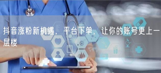 抖音涨粉新机遇，平台下单，让你的账号更上一层楼