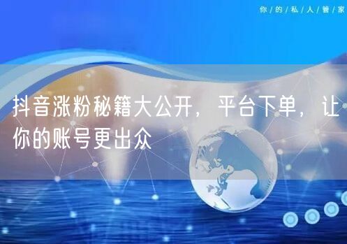 抖音涨粉秘籍大公开，平台下单，让你的账号更出众