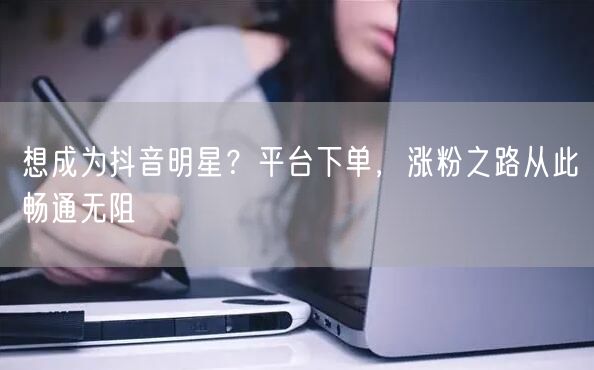 想成为抖音明星？平台下单，涨粉之路从此畅通无阻