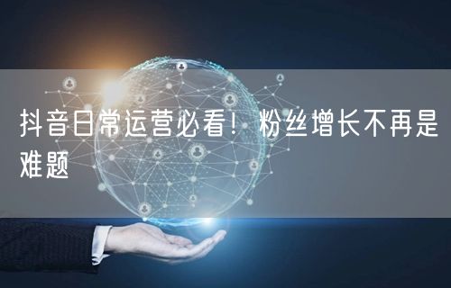 抖音日常运营必看！粉丝增长不再是难题