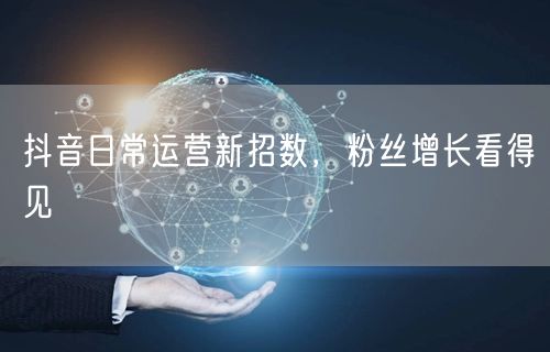 抖音日常运营新招数，粉丝增长看得见