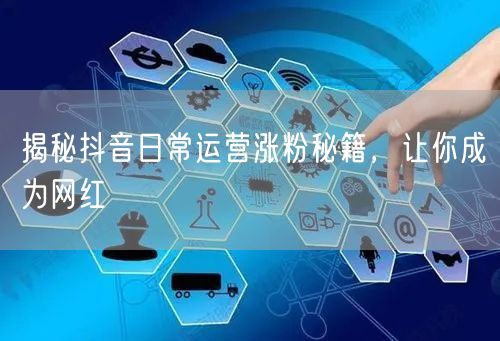 揭秘抖音日常运营涨粉秘籍，让你成为网红