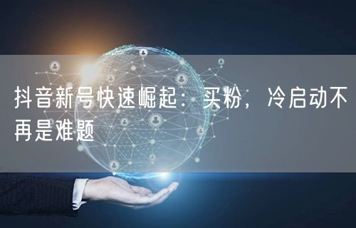 抖音新号快速崛起：买粉，冷启动不再是难题