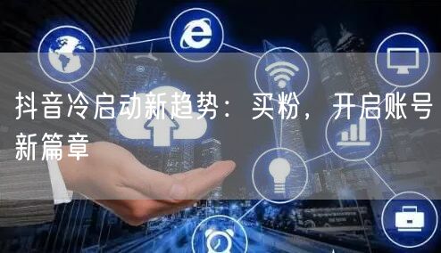 抖音冷启动新趋势：买粉，开启账号新篇章