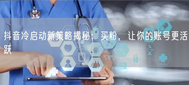 抖音冷启动新策略揭秘：买粉，让你的账号更活跃