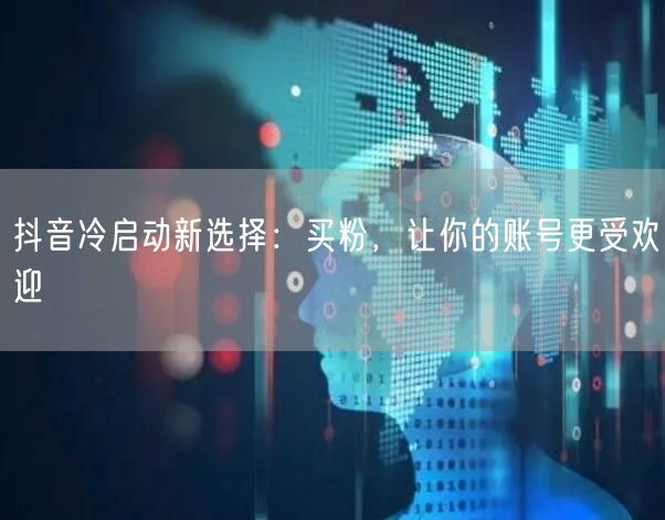 抖音冷启动新选择：买粉，让你的账号更受欢迎