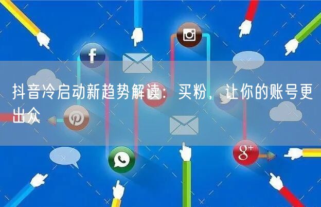 抖音冷启动新趋势解读：买粉，让你的账号更出众
