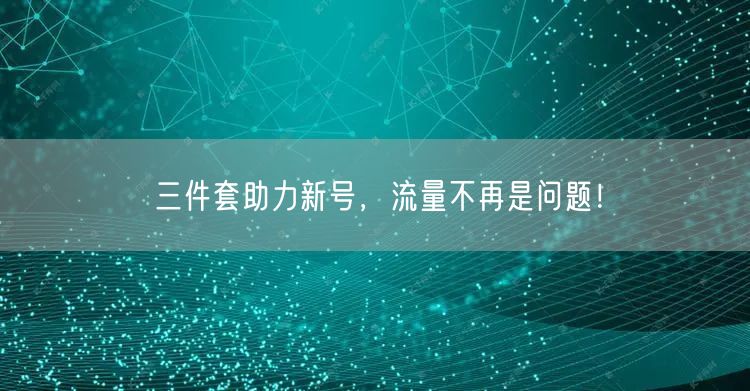 三件套助力新号，流量不再是问题！
