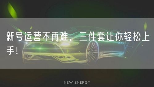 新号运营不再难，三件套让你轻松上手！