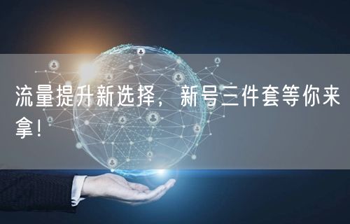 流量提升新选择，新号三件套等你来拿！