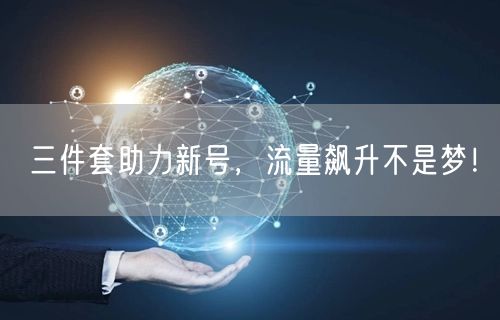 三件套助力新号，流量飙升不是梦！