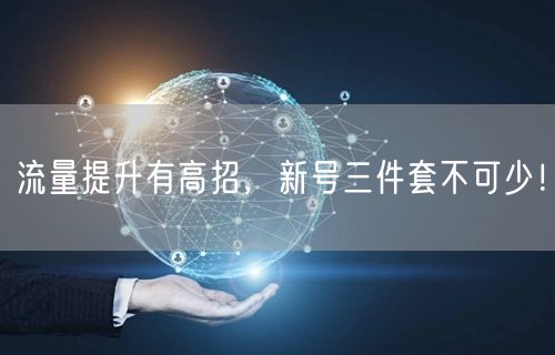 流量提升有高招，新号三件套不可少！