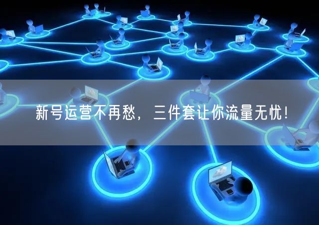 新号运营不再愁，三件套让你流量无忧！