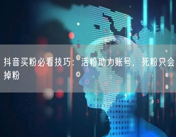 抖音买粉必看技巧：活粉助力账号，死粉只会掉粉