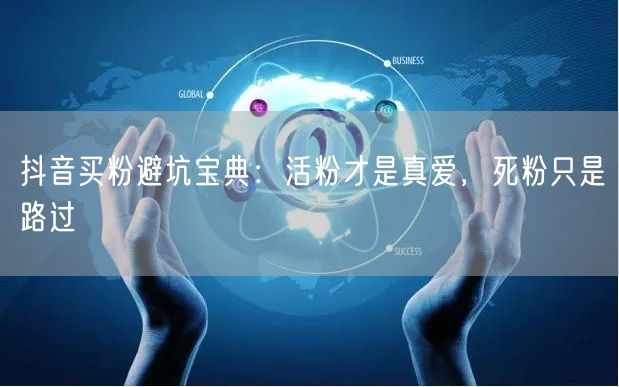 抖音买粉避坑宝典：活粉才是真爱，死粉只是