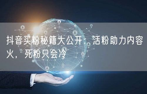 抖音买粉秘籍大公开：活粉助力内容火，死粉只会冷