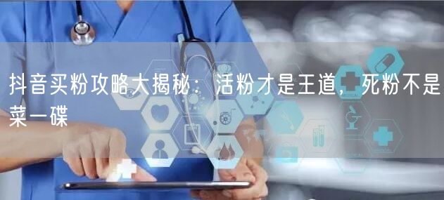 抖音买粉攻略大揭秘：活粉才是王道，死粉不是菜一碟