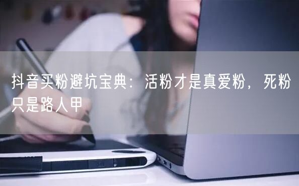 抖音买粉避坑宝典：活粉才是真爱粉，死粉只是路人甲