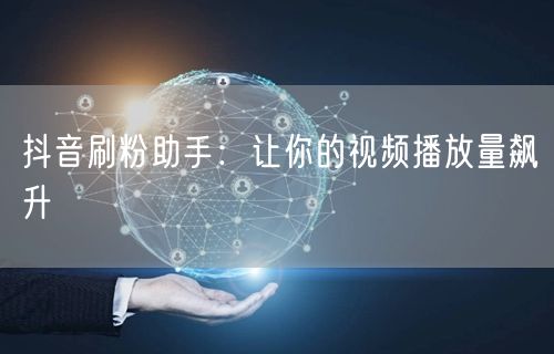 抖音刷粉助手：让你的视频播放量飙升