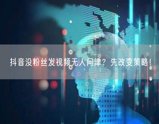 抖音没粉丝发视频无人问津？先改变策略！