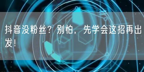 抖音没粉丝？别怕，先学会这招再出发！