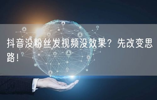 抖音没粉丝发视频没效果？先改变思路！