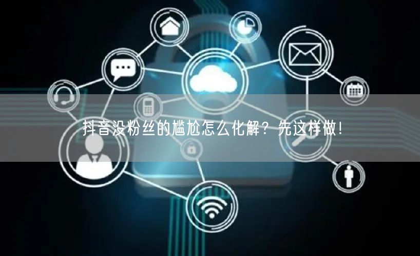 抖音没粉丝的尴尬怎么化解？先这样做！