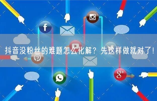 抖音没粉丝的难题怎么化解？先这样做就对了！