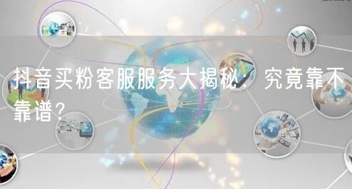 抖音买粉客服服务大揭秘：究竟靠不靠谱？