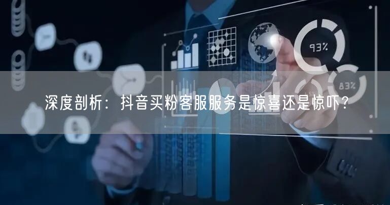 深度剖析：抖音买粉客服服务是惊喜还是惊吓？