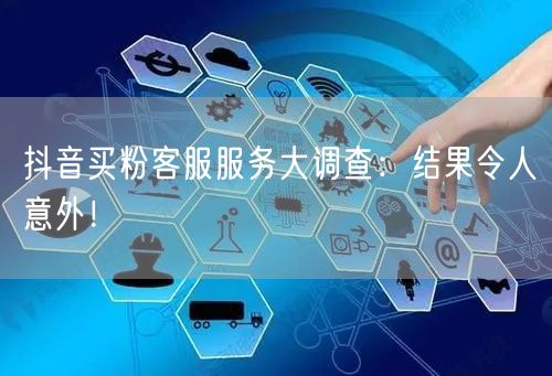 抖音买粉客服服务大调查：结果令人意外！