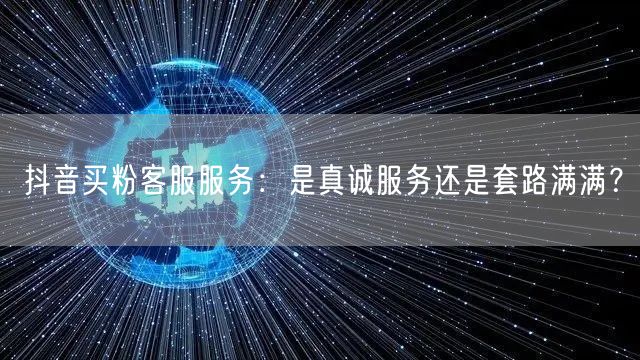 抖音买粉客服服务：是真诚服务还是套路满满？
