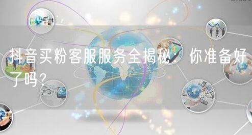 抖音买粉客服服务全揭秘：你准备好了吗？