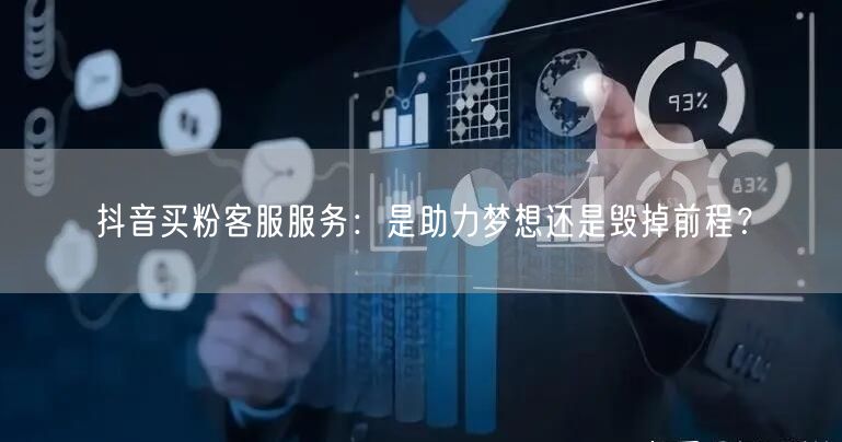抖音买粉客服服务：是助力梦想还是毁掉前程？