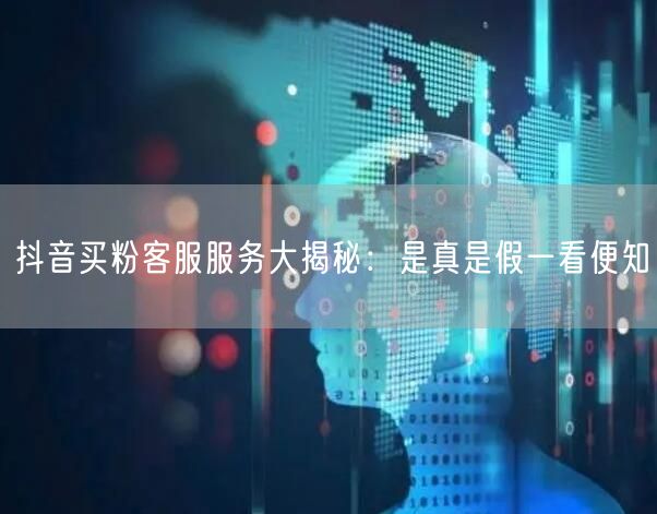 抖音买粉客服服务大揭秘：是真是假一看便知