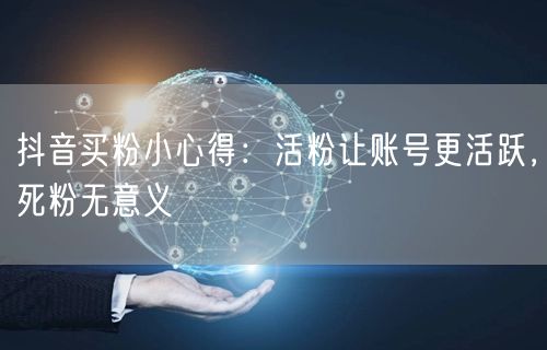 抖音买粉小心得：活粉让账号更活跃，死粉无意义