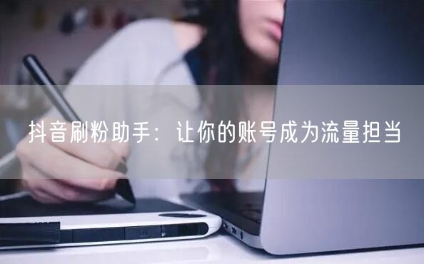 抖音刷粉助手：让你的账号成为流量担当