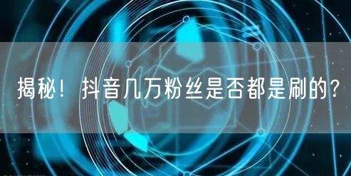 揭秘！抖音几万粉丝是否都是刷的？
