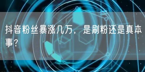 抖音粉丝暴涨几万，是刷粉还是真本事？