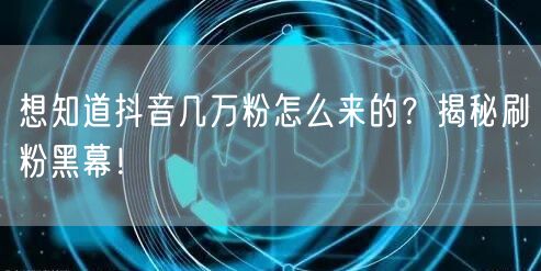 想知道抖音几万粉怎么来的？揭秘刷粉黑幕！