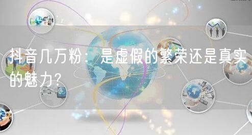 抖音几万粉：是虚假的繁荣还是真实的魅力？