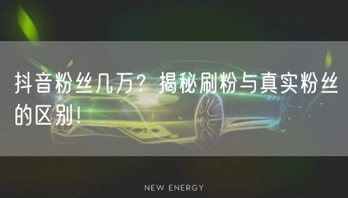 抖音粉丝几万？揭秘刷粉与真实粉丝的区别！